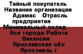 Тайный покупатель › Название организации ­ Адамас › Отрасль предприятия ­ BTL › Минимальный оклад ­ 1 - Все города Работа » Вакансии   . Ярославская обл.,Ярославль г.